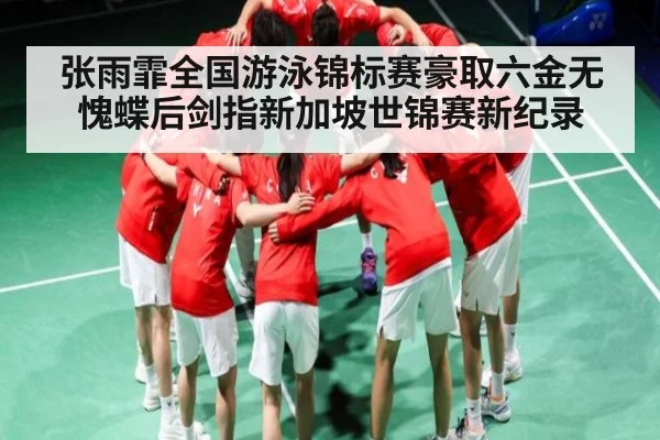 张雨霏全国游泳锦标赛豪取六金无愧蝶后剑指新加坡世锦赛新纪录