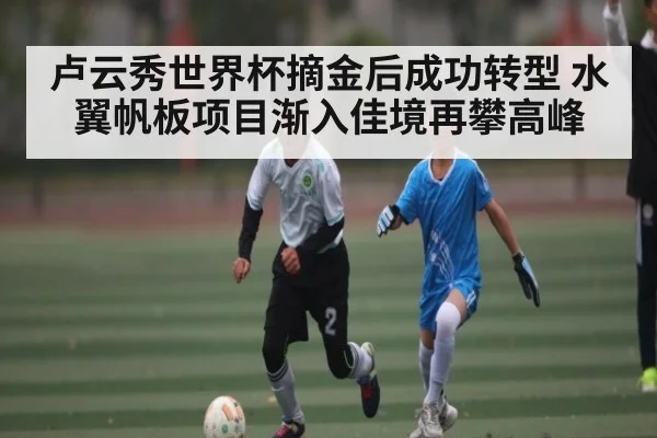 卢云秀世界杯摘金后成功转型 水翼帆板项目渐入佳境再攀高峰