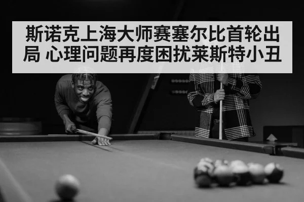 斯诺克上海大师赛塞尔比首轮出局 心理问题再度困扰莱斯特小丑（kaiyun.com）