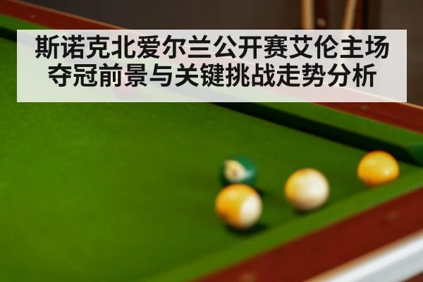 斯诺克北爱尔兰公开赛艾伦主场夺冠前景与关键挑战走势分析