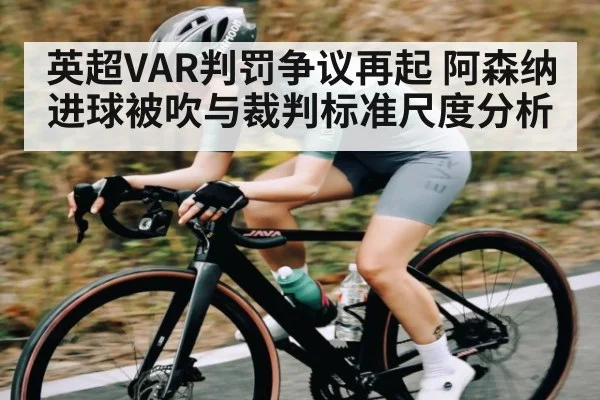 英超VAR判罚争议再起 阿森纳进球被吹与裁判标准尺度分析
