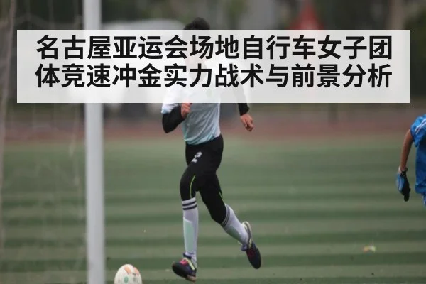 名古屋亚运会场地自行车女子团体竞速冲金实力战术与前景分析