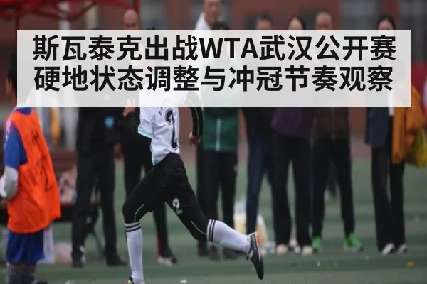 斯瓦泰克出战WTA武汉公开赛硬地状态调整与冲冠节奏观察