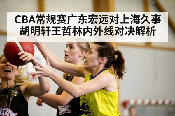 CBA常规赛广东宏远对上海久事胡明轩王哲林内外线对决解析