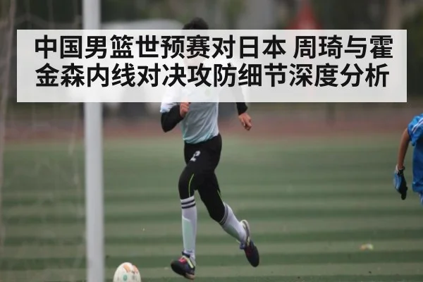 中国男篮世预赛对日本 周琦与霍金森内线对决攻防细节深度分析