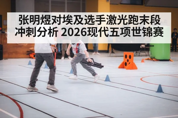 张明煜对埃及选手激光跑末段冲刺分析 2026现代五项世锦赛