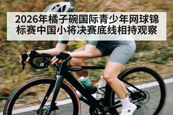 2026年橘子碗国际青少年网球锦标赛中国小将决赛底线相持观察