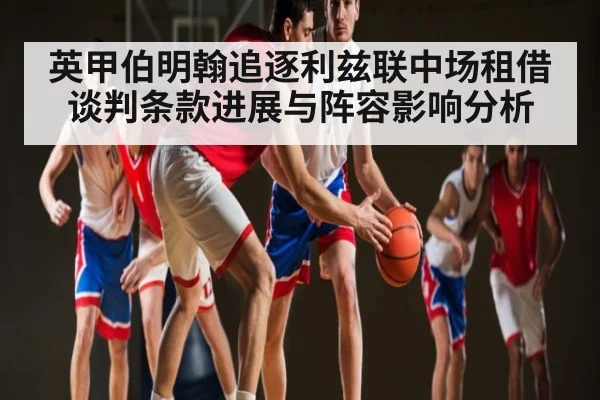 英甲伯明翰追逐利兹联中场租借谈判条款进展与阵容影响分析